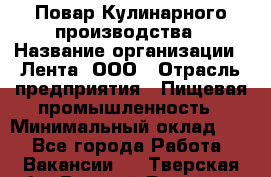 Повар Кулинарного производства › Название организации ­ Лента, ООО › Отрасль предприятия ­ Пищевая промышленность › Минимальный оклад ­ 1 - Все города Работа » Вакансии   . Тверская обл.,Вышний Волочек г.